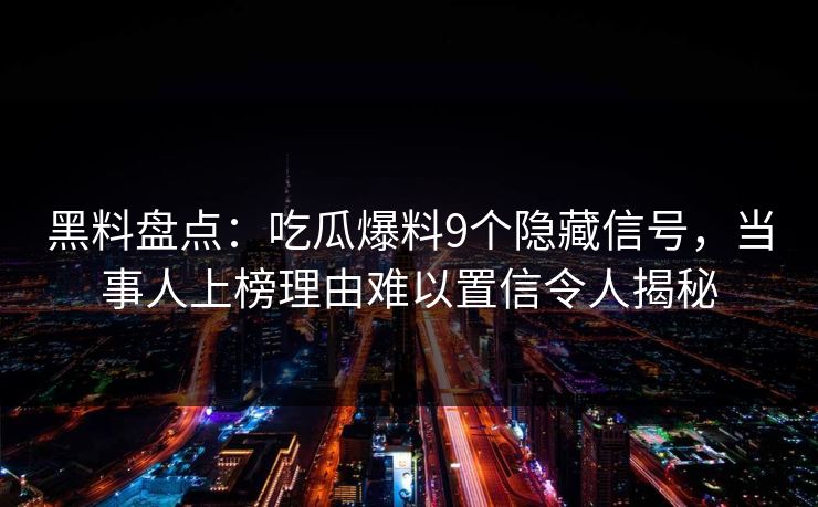 黑料盘点：吃瓜爆料9个隐藏信号，当事人上榜理由难以置信令人揭秘