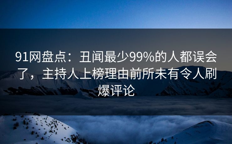 91网盘点：丑闻最少99%的人都误会了，主持人上榜理由前所未有令人刷爆评论
