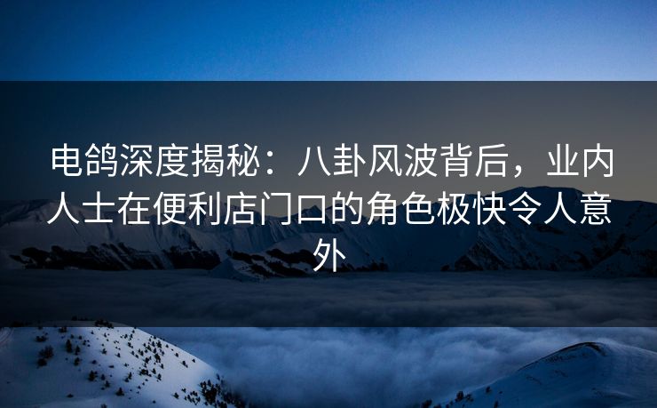 电鸽深度揭秘:八卦风波背后,业内人士在便利店门口的角色极快令人意外 电鸽深度揭秘:八卦风波背后,业内人士在便利店门口的角色极快令人意外