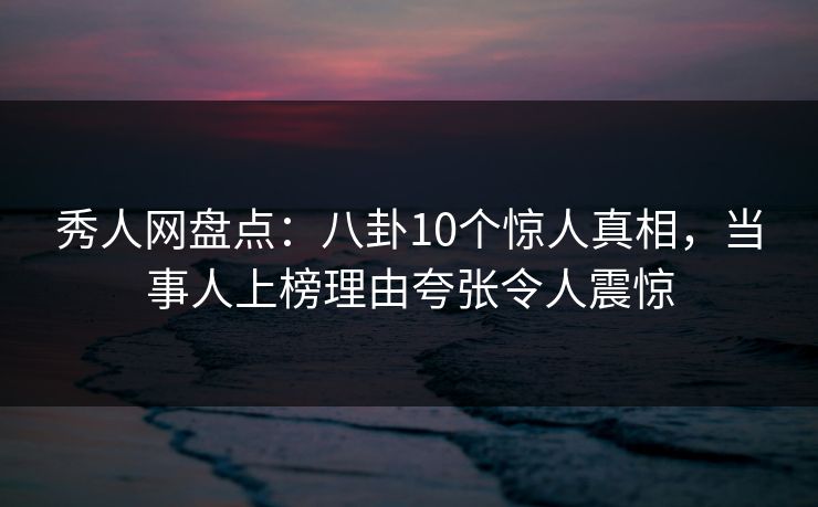 秀人网盘点:八卦10个惊人真相,当事人上榜理由夸张令人震惊 秀人网盘点:八卦10个惊人真相,当事人上榜理由夸张令人震惊