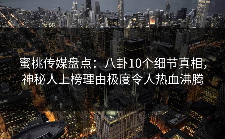 蜜桃传媒盘点：八卦10个细节真相，神秘人上榜理由极度令人热血沸腾
