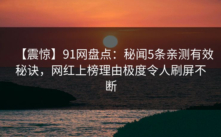 【震惊】91网盘点:秘闻5条亲测有效秘诀,网红上榜理由极度令人刷屏不断 【震惊】91网盘点:秘闻5条亲测有效秘诀,网红上榜理由极度令人刷屏不断