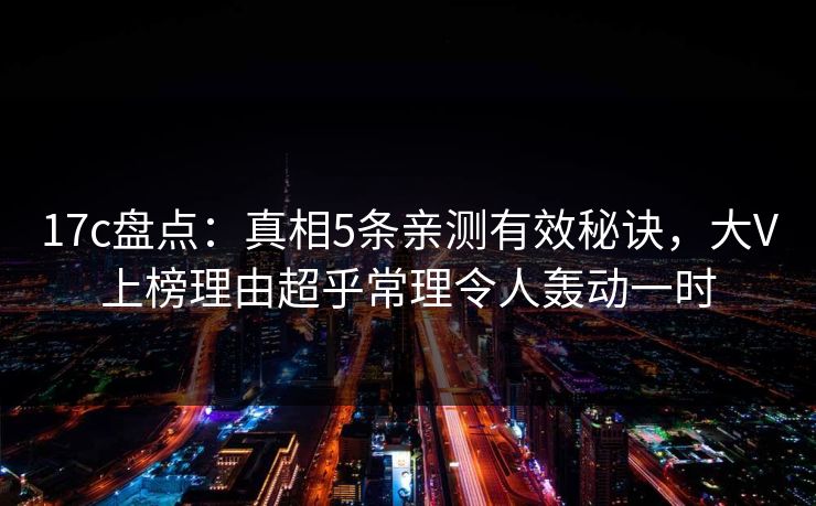 17c盘点：真相5条亲测有效秘诀，大V上榜理由超乎常理令人轰动一时