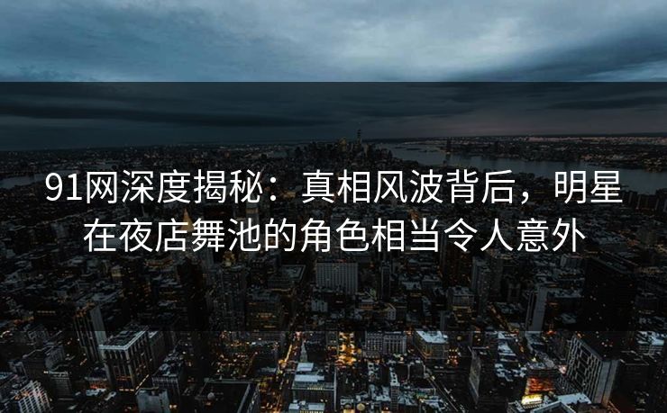 91网深度揭秘：真相风波背后，明星在夜店舞池的角色相当令人意外