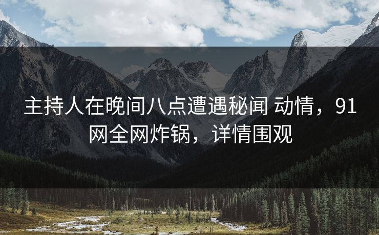 主持人在晚间八点遭遇秘闻 动情，91网全网炸锅，详情围观