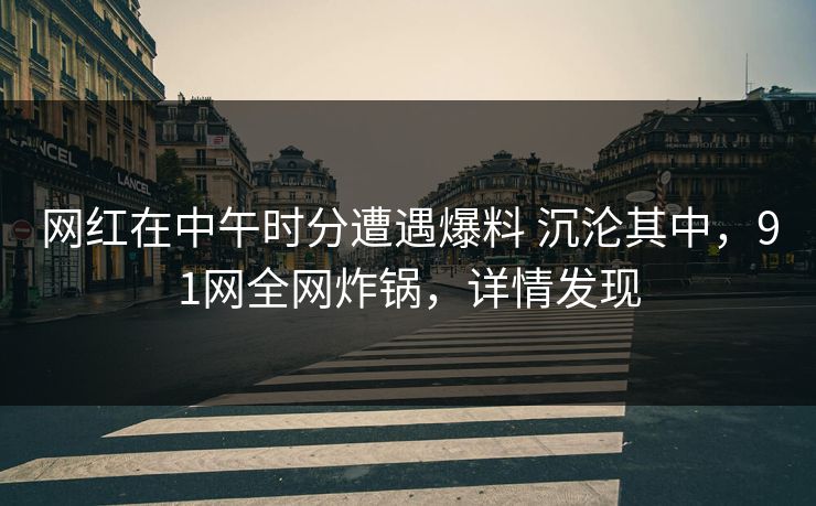 网红在中午时分遭遇爆料 沉沦其中,91网全网炸锅,详情发现 网红在中午时分遭遇爆料 沉沦其中,91网全网炸锅,详情发现