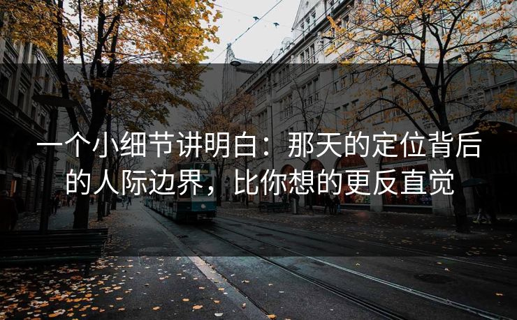 一个小细节讲明白：那天的定位背后的人际边界，比你想的更反直觉