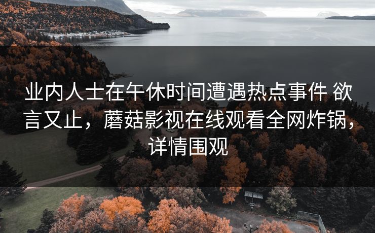 业内人士在午休时间遭遇热点事件 欲言又止，蘑菇影视在线观看全网炸锅，详情围观