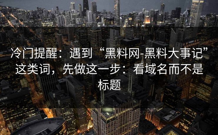 冷门提醒：遇到“黑料网-黑料大事记”这类词，先做这一步：看域名而不是标题