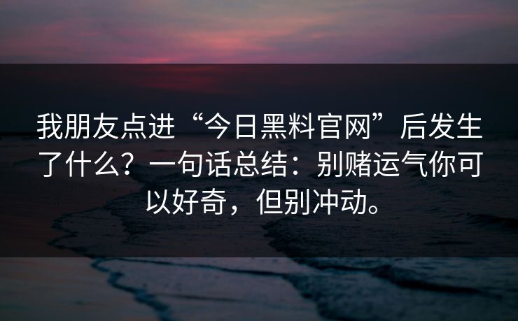 我朋友点进“今日黑料官网”后发生了什么？一句话总结：别赌运气你可以好奇，但别冲动。