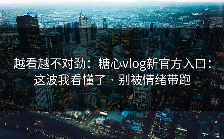 越看越不对劲：糖心vlog新官方入口：这波我看懂了 · 别被情绪带跑