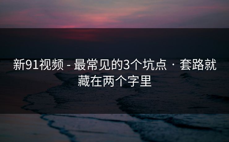 新91视频 - 最常见的3个坑点 · 套路就藏在两个字里
