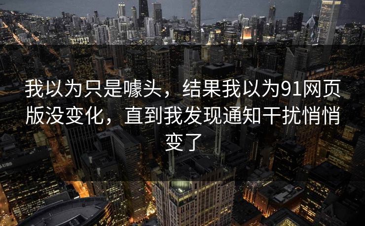 我以为只是噱头,结果我以为91网页版没变化,直到我发现通知干扰悄悄变了 我以为只是噱头,结果我以为91网页版没变化,直到我发现通知干扰悄悄变了