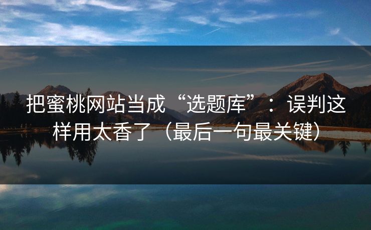 把蜜桃网站当成“选题库”：误判这样用太香了（最后一句最关键）