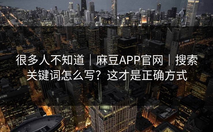 很多人不知道|麻豆APP官网|搜索关键词怎么写?这才是正确方式 很多人不知道|麻豆APP官网|搜索关键词怎么写?这才是正确方式