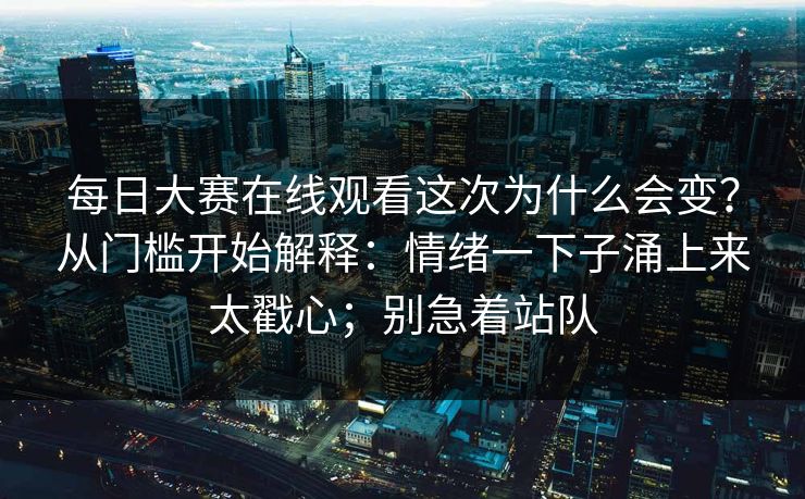 每日大赛在线观看这次为什么会变？从门槛开始解释：情绪一下子涌上来太戳心；别急着站队