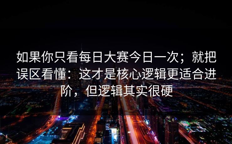如果你只看每日大赛今日一次；就把误区看懂：这才是核心逻辑更适合进阶，但逻辑其实很硬