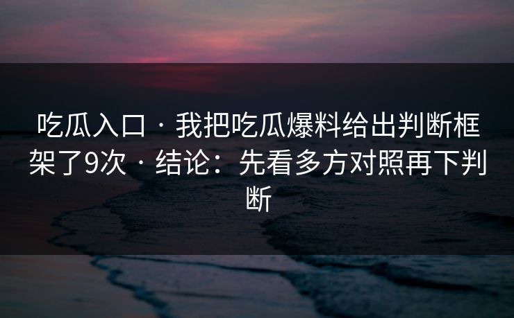 吃瓜入口 · 我把吃瓜爆料给出判断框架了9次 · 结论：先看多方对照再下判断