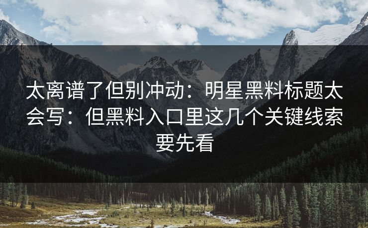 太离谱了但别冲动：明星黑料标题太会写：但黑料入口里这几个关键线索要先看