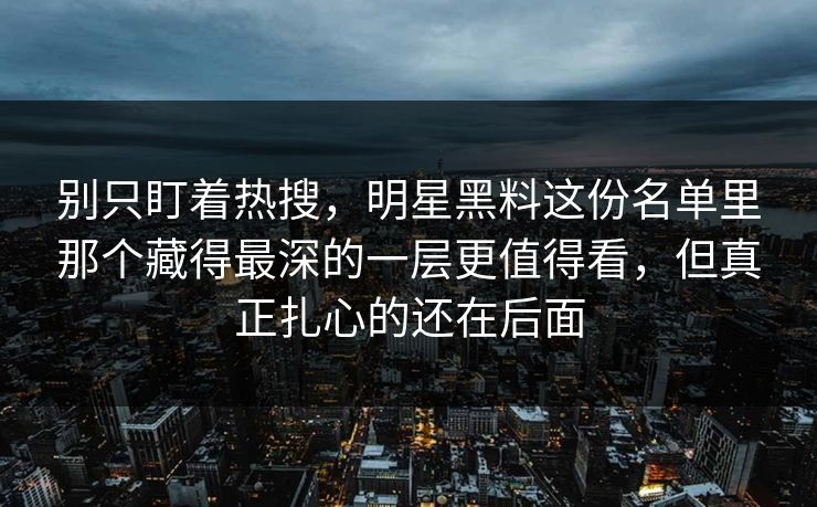 别只盯着热搜，明星黑料这份名单里那个藏得最深的一层更值得看，但真正扎心的还在后面