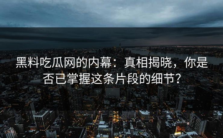 黑料吃瓜网的内幕：真相揭晓，你是否已掌握这条片段的细节？