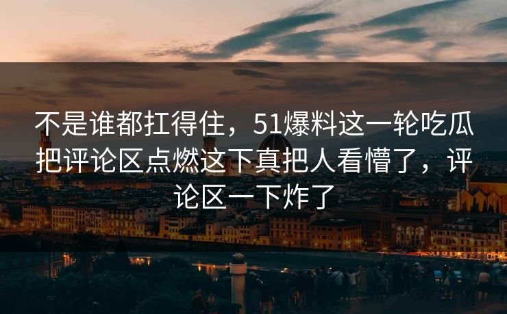 不是谁都扛得住，51爆料这一轮吃瓜把评论区点燃这下真把人看懵了，评论区一下炸了