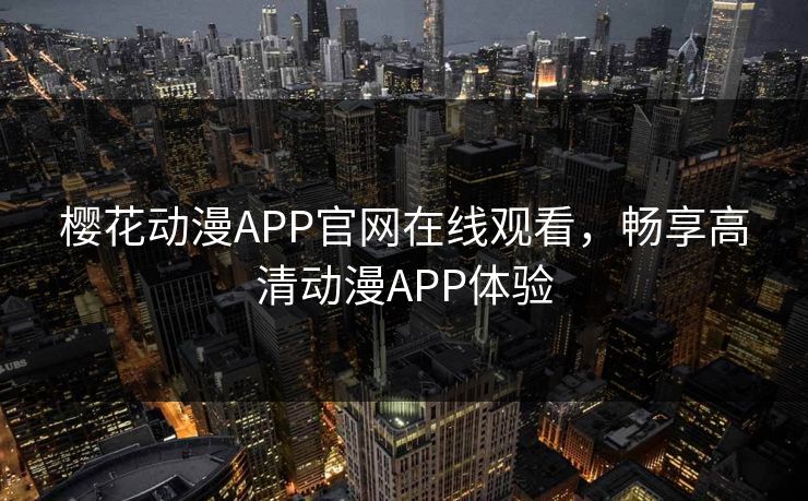 樱花动漫APP官网在线观看，畅享高清动漫APP体验