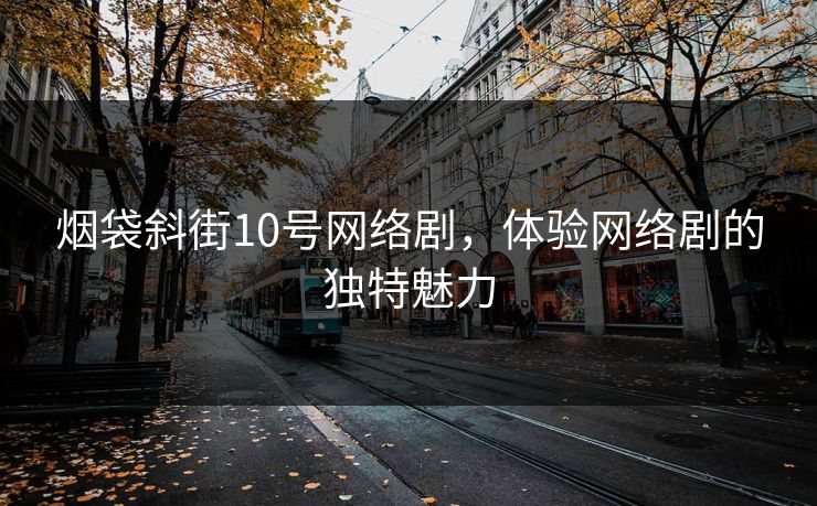 烟袋斜街10号网络剧,体验网络剧的独特魅力 烟袋斜街10号网络剧,体验网络剧的独特魅力