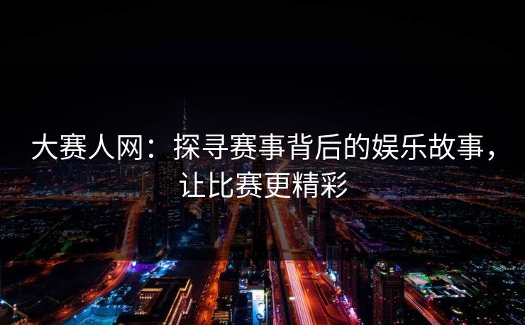 大赛人网:探寻赛事背后的娱乐故事,让比赛更精彩 大赛人网:探寻赛事背后的娱乐故事,让比赛更精彩