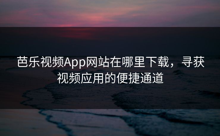 芭乐视频App网站在哪里下载，寻获视频应用的便捷通道