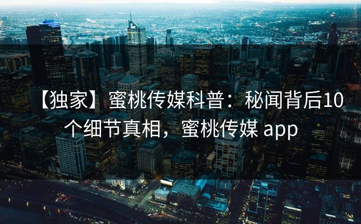 【独家】蜜桃传媒科普：秘闻背后10个细节真相，蜜桃传媒 app