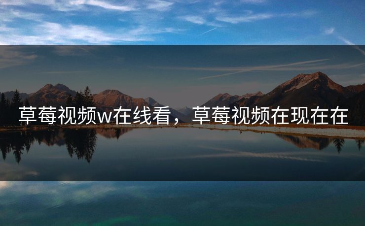 草莓视频w在线看，草莓视频在现在在