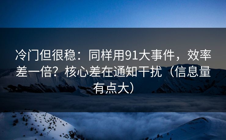冷门但很稳:同样用91大事件,效率差一倍?核心差在通知干扰(信息量有点大) 冷门但很稳:同样用91大事件,效率差一倍?核心差在通知干扰(信息量有点大)
