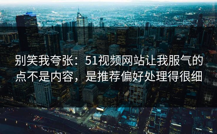 别笑我夸张:51视频网站让我服气的点不是内容,是推荐偏好处理得很细 别笑我夸张:51视频网站让我服气的点不是内容,是推荐偏好处理得很细