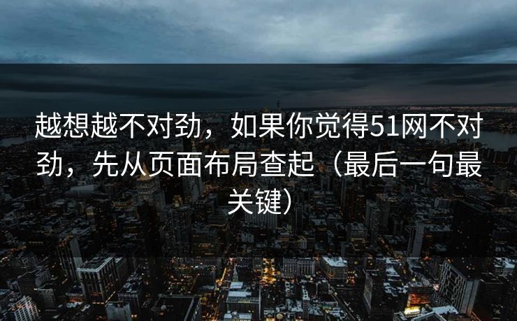 越想越不对劲，如果你觉得51网不对劲，先从页面布局查起（最后一句最关键）